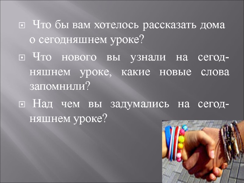 Что бы вам хотелось рассказать дома о сегодняшнем уроке?  Что нового вы узнали
